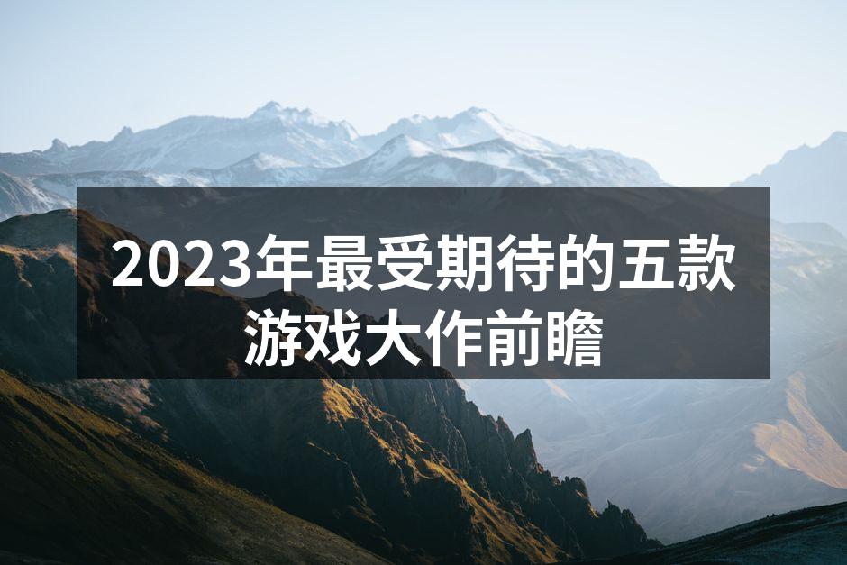 2023年最受期待的五款游戏大作前瞻